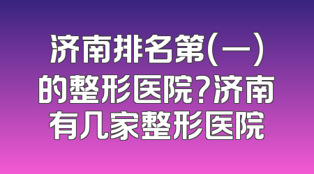 济南排名第(一)的整形医院？济南有几家整形医院