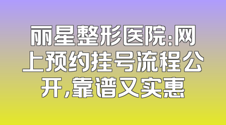 丽星整形医院：网上预约挂号流程公开，靠谱又实惠