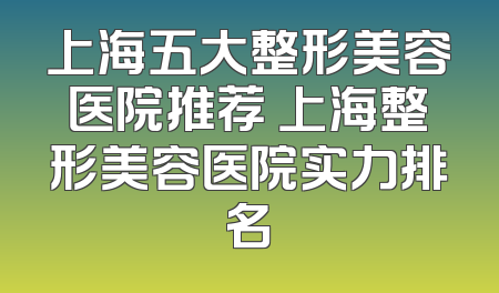 上海五大整形美容医院推荐 上海整形美容医院实力排名