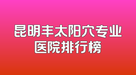昆明丰太阳穴专业医院排行榜