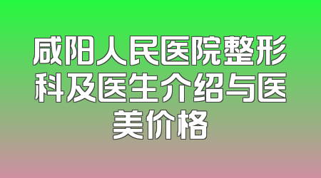 咸阳人民医院整形科及医生介绍与医美价格