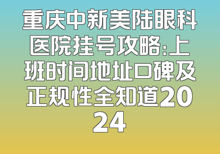 重庆中新美陆眼科医院挂号攻略：上班时间地址口碑及正规性全知道2024