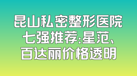 昆山私密整形医院七强推荐：星范、百达丽价格透明