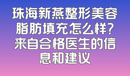 珠海新燕整形美容脂肪填充怎么样？来自合格医生的信息和建议