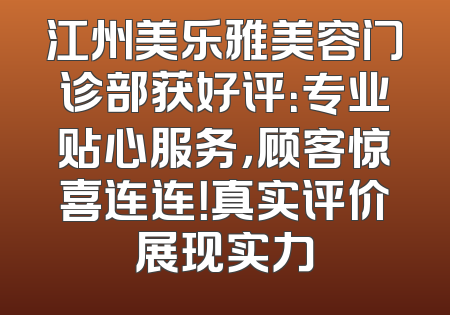 江州美乐雅美容门诊部获好评：专业贴心服务，顾客惊喜连连！真实评价展现实力