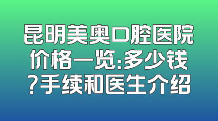 昆明美奥口腔医院价格一览：多少钱？手续和医生介绍
