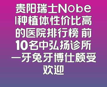 贵阳瑞士Nobel种植体性价比高的医院排行榜 前10名中弘扬诊所一牙兔牙博仕颇受欢迎
