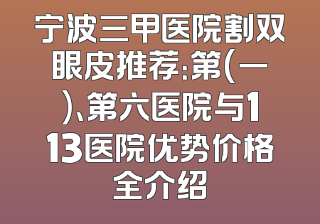 宁波三甲医院割双眼皮推荐：第(一)、第六医院与113医院优势价格全介绍