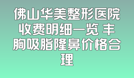 佛山华美整形医院收费明细一览 丰胸吸脂隆鼻价格合理