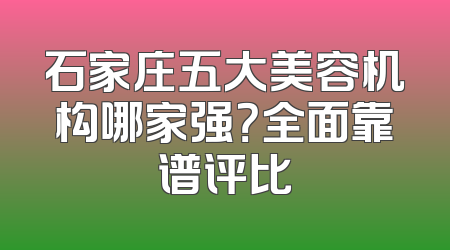 石家庄五大美容机构哪家强？全面靠谱评比