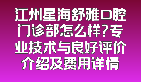 江州星海舒雅口腔门诊部怎么样？专业技术与良好评价介绍及费用详情