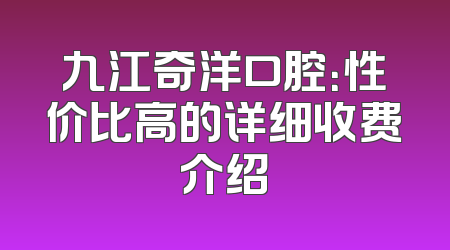 九江奇洋口腔：性价比高的详细收费介绍