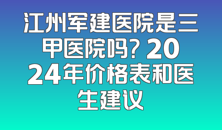 江州军建医院是三甲医院吗？ 2024年价格表和医生建议
