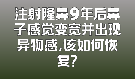注射隆鼻9年后鼻子感觉变宽并出现异物感，该如何恢复？
