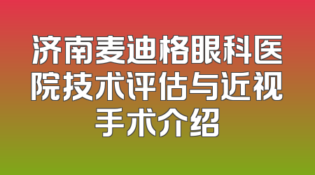 济南麦迪格眼科医院技术评估与近视手术介绍