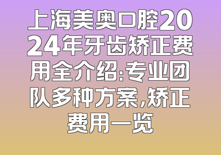 上海美奥口腔2024年牙齿矫正费用全介绍：专业团队多种方案，矫正费用一览