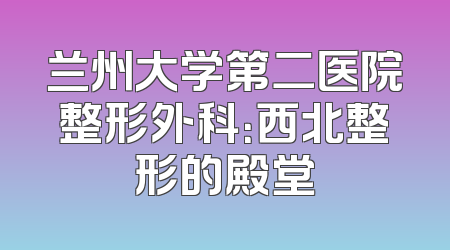 兰州大学第二医院整形外科：西北整形的殿堂