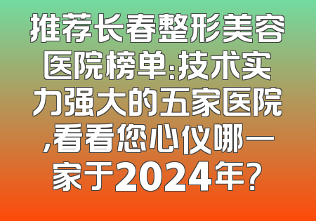 推荐长春整形美容医院榜单：技术实力强大的五家医院，看看您心仪哪一家于2024年？