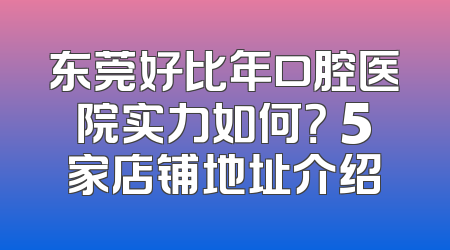东莞好比年口腔医院实力如何？ 5家店铺地址介绍