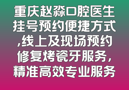 重庆赵淼口腔医生挂号预约便捷方式，线上及现场预约修复烤瓷牙服务，精准高效专业服务