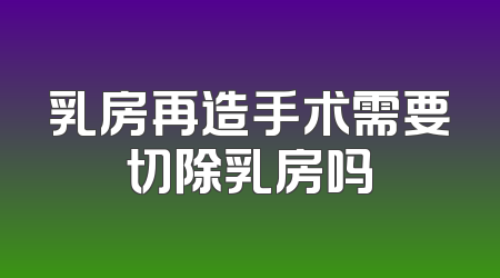 乳房再造手术需要切除乳房吗