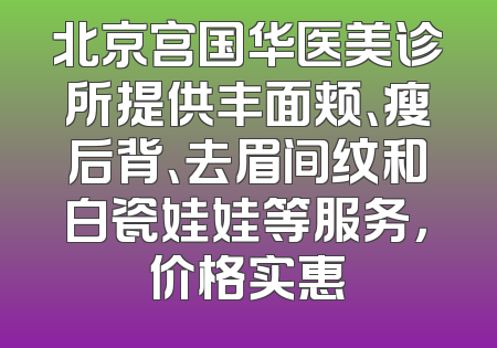 北京宫国华医美诊所提供丰面颊、瘦后背、去眉间纹和白瓷娃娃等服务，价格实惠