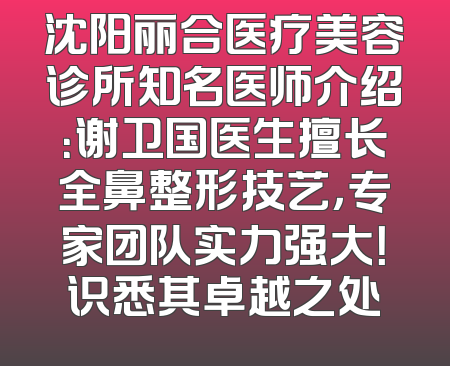沈阳丽合医疗美容诊所知名医师介绍：谢卫国医生擅长全鼻整形技艺，专家团队实力强大！识悉其卓越之处