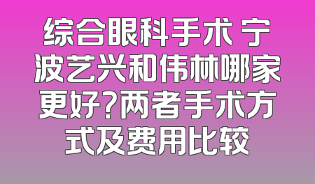 综合眼科手术 宁波艺兴和伟林哪家更好？两者手术方式及费用比较