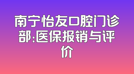 南宁怡友口腔门诊部：医保报销与评价