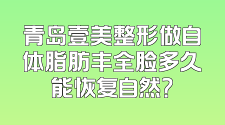 青岛壹美整形做自体脂肪丰全脸多久能恢复自然？