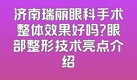 济南瑞丽眼科手术整体效果好吗？眼部整形技术亮点介绍