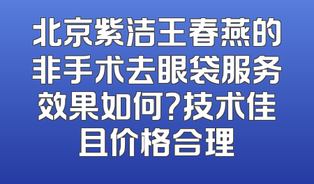 北京紫洁王春燕的非手术去眼袋服务效果如何？技术佳且价格合理