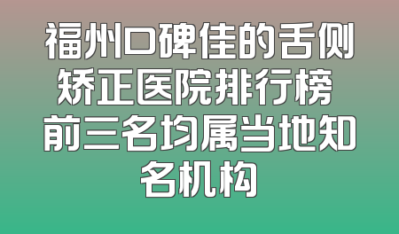 福州口碑佳的舌侧矫正医院排行榜 前三名均属当地知名机构