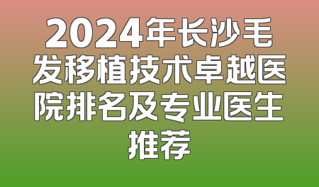 2024年长沙毛发移植技术卓越医院排名及专业医生推荐