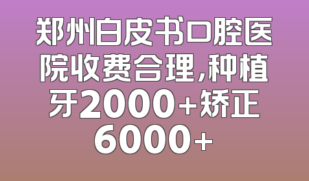 郑州白皮书口腔医院收费合理，种植牙2000+矫正6000+
