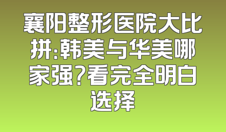 襄阳整形医院大比拼：韩美与华美哪家强？看完全明白选择