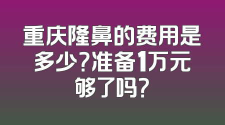 重庆隆鼻的费用是多少？准备1万元够了吗？