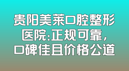 贵阳美莱口腔整形医院：正规可靠，口碑佳且价格公道