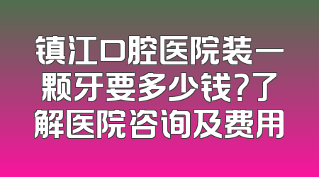 镇江口腔医院装一颗牙要多少钱？了解医院咨询及费用