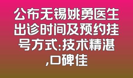 公布无锡姚勇医生出诊时间及预约挂号方式：技术精湛，口碑佳