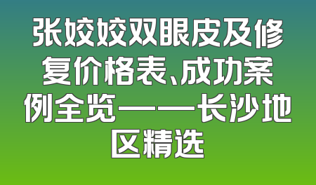 张姣姣双眼皮及修复价格表、成功案例全览——长沙地区精选
