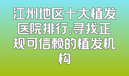 江州地区十大植发医院排行：寻找正规可信赖的植发机构