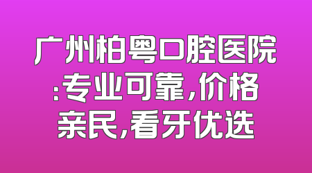 广州柏粤口腔医院：专业可靠，价格亲民，看牙优选
