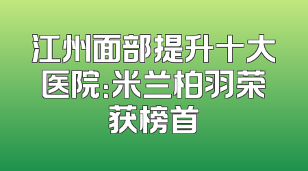 江州面部提升十大医院：米兰柏羽荣获榜首
