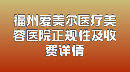 福州爱美尔医疗美容医院正规性及收费详情