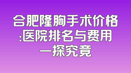 合肥隆胸手术价格：医院排名与费用一探究竟