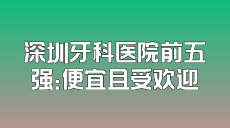 深圳牙科医院前五强：便宜且受欢迎