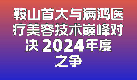 鞍山首大与满鸿医疗美容技术巅峰对决 2024年度之争