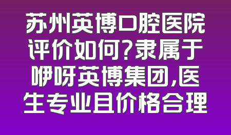 苏州英博口腔医院评价如何？隶属于咿呀英博集团，医生专业且价格合理