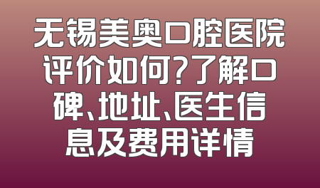 无锡美奥口腔医院评价如何？了解口碑、地址、医生信息及费用详情
